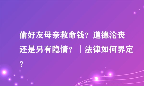 偷好友母亲救命钱?道德沦丧还是另有隐情?│法律如何界定?