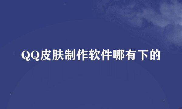 QQ皮肤制作软件哪有下的