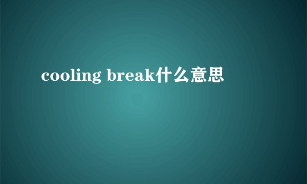 cooling break什么意思