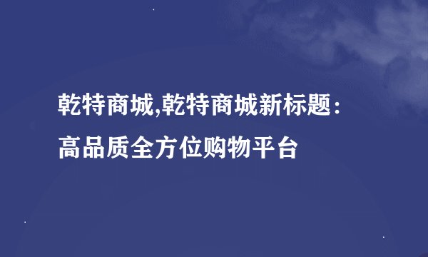 乾特商城,乾特商城新标题：高品质全方位购物平台
