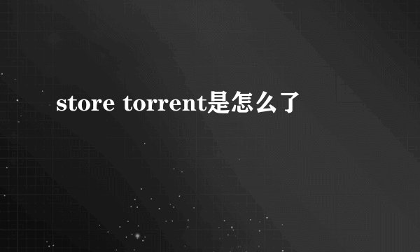 store torrent是怎么了