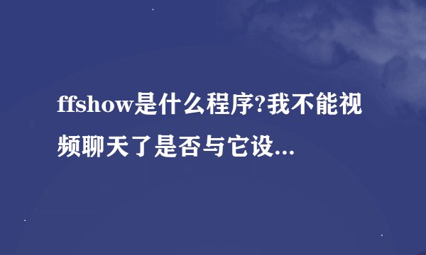 ffshow是什么程序?我不能视频聊天了是否与它设置有关?