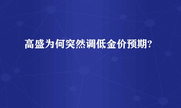高盛为何突然调低金价预期?