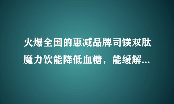 火爆全国的惠减品牌司镁双肽魔力饮能降低血糖，能缓解酒精对血糖的影响吗，效果明显吗？