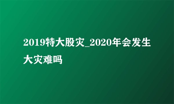 2019特大股灾_2020年会发生大灾难吗