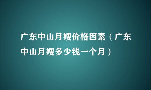 广东中山月嫂价格因素（广东中山月嫂多少钱一个月）