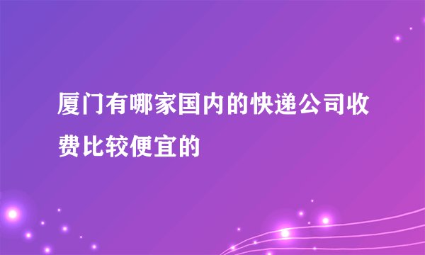 厦门有哪家国内的快递公司收费比较便宜的