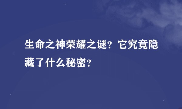 生命之神荣耀之谜？它究竟隐藏了什么秘密？