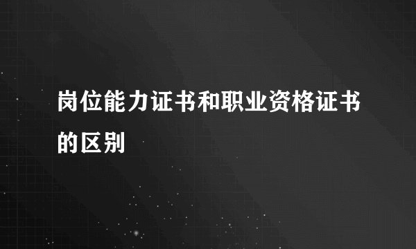 岗位能力证书和职业资格证书的区别
