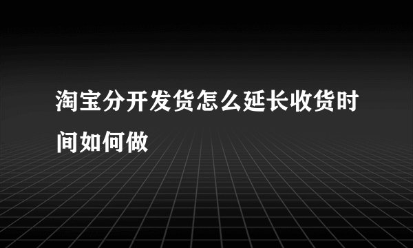 淘宝分开发货怎么延长收货时间如何做
