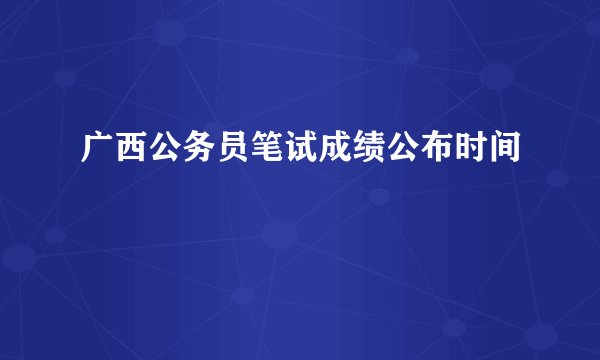 广西公务员笔试成绩公布时间
