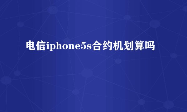 电信iphone5s合约机划算吗