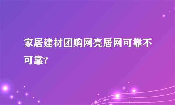 家居建材团购网亮居网可靠不可靠?