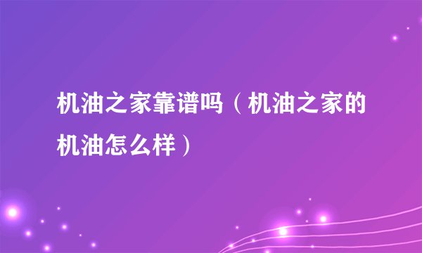 机油之家靠谱吗（机油之家的机油怎么样）