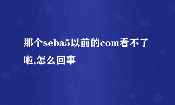 那个seba5以前的com看不了啦,怎么回事
