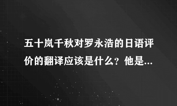 五十岚千秋对罗永浩的日语评价的翻译应该是什么？他是如何看待罗永浩的？