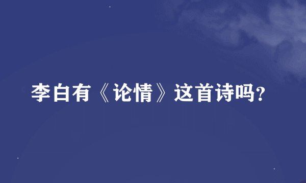 李白有《论情》这首诗吗？