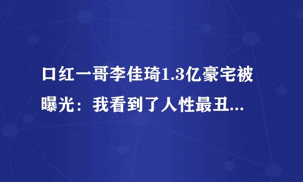 口红一哥李佳琦1.3亿豪宅被曝光：我看到了人性最丑陋的一幕...