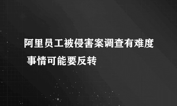 阿里员工被侵害案调查有难度 事情可能要反转