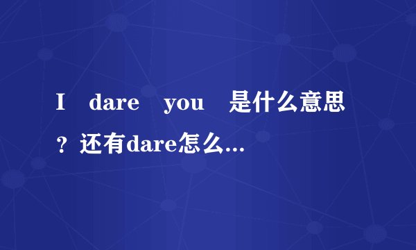 I dare you 是什么意思？还有dare怎么用？谢谢!望高手解答