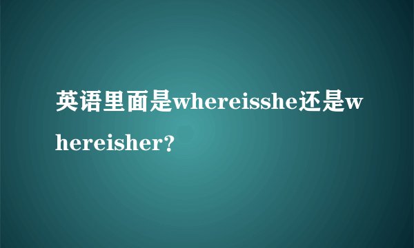 英语里面是whereisshe还是whereisher？