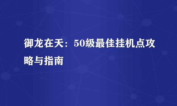 御龙在天：50级最佳挂机点攻略与指南