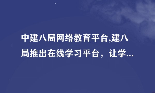 中建八局网络教育平台,建八局推出在线学习平台，让学习更便捷！