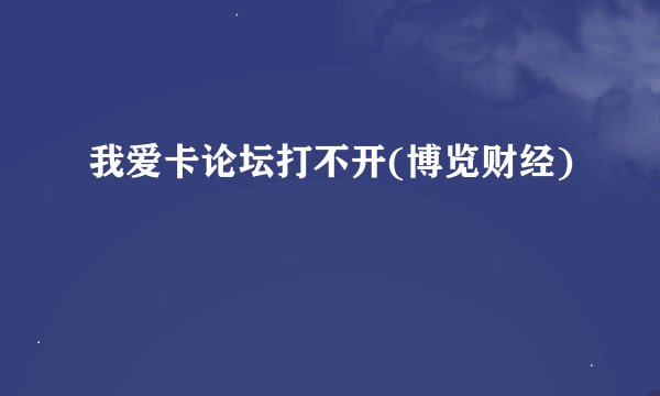 我爱卡论坛打不开(博览财经)