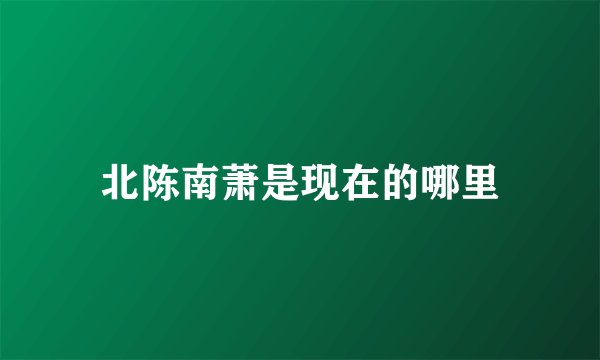 北陈南萧是现在的哪里