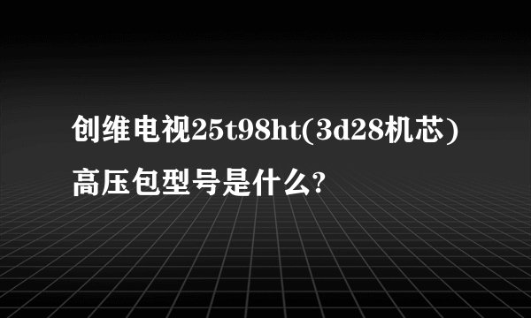 创维电视25t98ht(3d28机芯)高压包型号是什么?