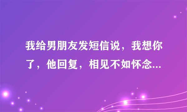 我给男朋友发短信说，我想你了，他回复，相见不如怀念，什么意思
