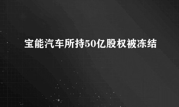 宝能汽车所持50亿股权被冻结