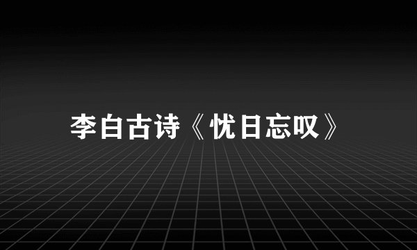 李白古诗《忧日忘叹》