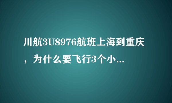 川航3U8976航班上海到重庆，为什么要飞行3个小时，常规上海到重庆只需要飞行2小时啊