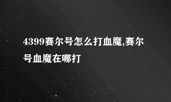 4399赛尔号怎么打血魔,赛尔号血魔在哪打