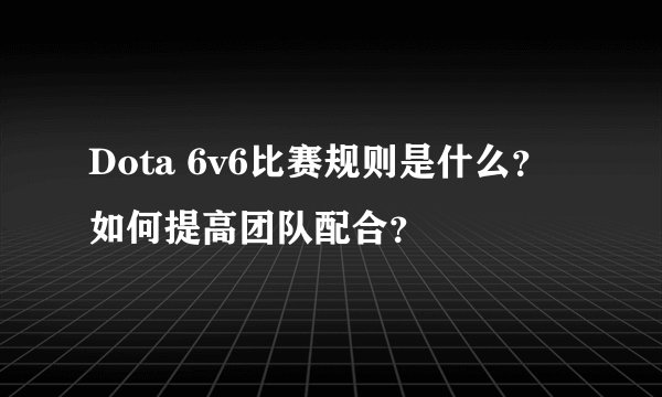 Dota 6v6比赛规则是什么？如何提高团队配合？