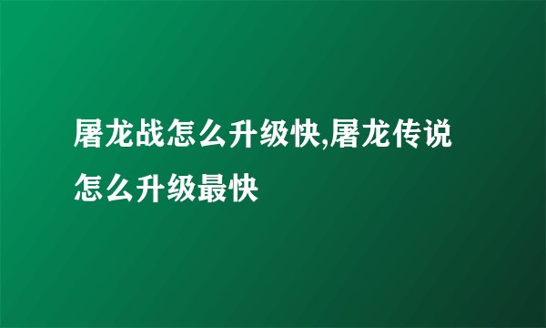 屠龙战怎么升级快,屠龙传说怎么升级最快