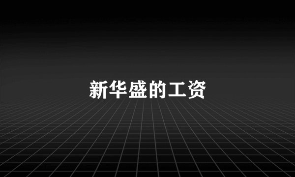 新华盛的工资