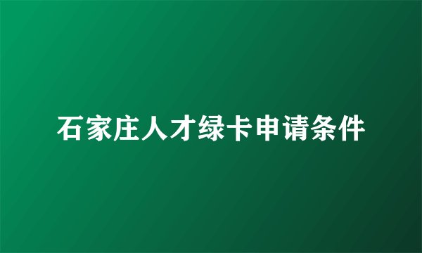 石家庄人才绿卡申请条件