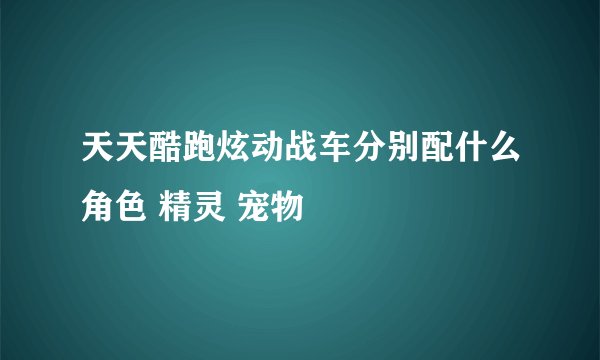 天天酷跑炫动战车分别配什么角色 精灵 宠物