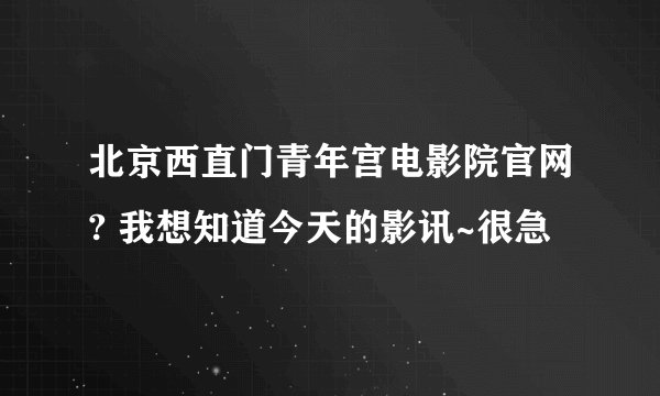 北京西直门青年宫电影院官网? 我想知道今天的影讯~很急