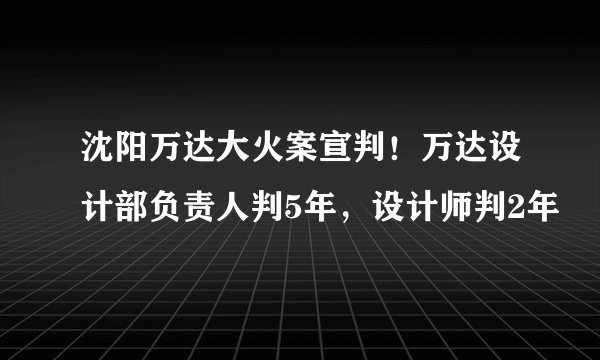 沈阳万达大火案宣判！万达设计部负责人判5年，设计师判2年