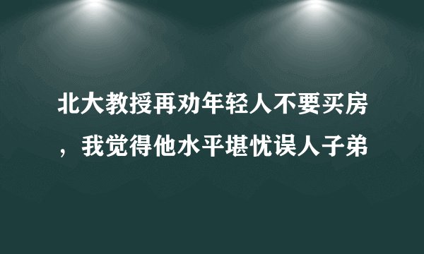 北大教授再劝年轻人不要买房，我觉得他水平堪忧误人子弟