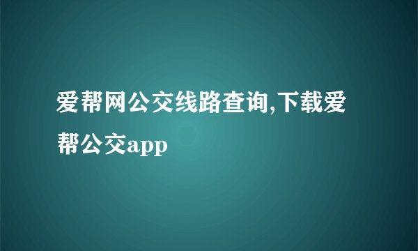 爱帮网公交线路查询,下载爱帮公交app