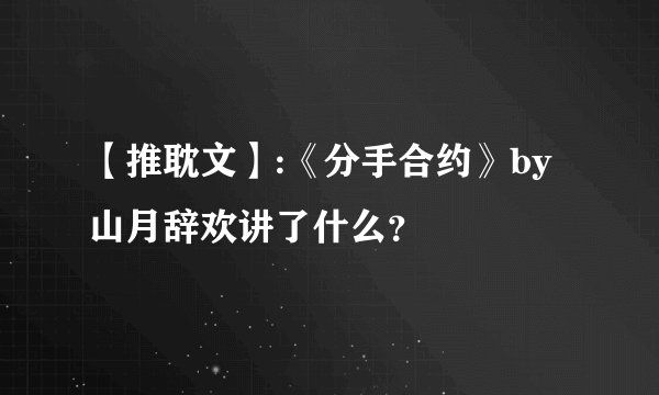 【推耽文】:《分手合约》by山月辞欢讲了什么？