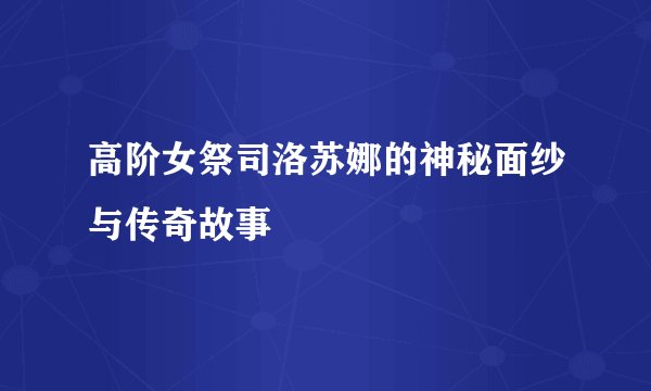 高阶女祭司洛苏娜的神秘面纱与传奇故事