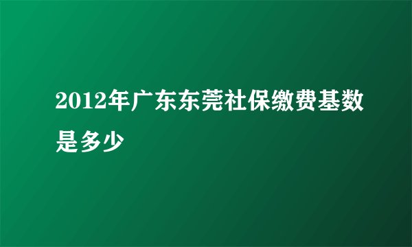 2012年广东东莞社保缴费基数是多少