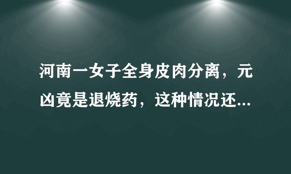 河南一女子全身皮肉分离，元凶竟是退烧药，这种情况还能被治愈吗？