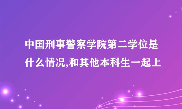 中国刑事警察学院第二学位是什么情况,和其他本科生一起上