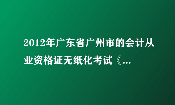 2012年广东省广州市的会计从业资格证无纸化考试《会计基础》《财经法规与会计职业道德》的题型各是什么。